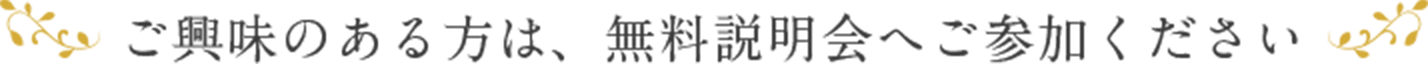 ご興味のある方は、まずは無料説明会へご参加ください